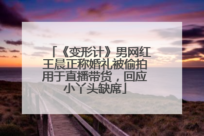 《变形计》男网红王晨正称婚礼被偷拍用于直播带货，回应小丫头缺席