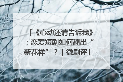 《心动还请告诉我》：恋爱短剧如何翻出“新花样”？｜微剧评