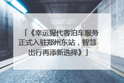 《幸运猩代客泊车服务正式入驻郑州东站，智慧出行再添新选择》