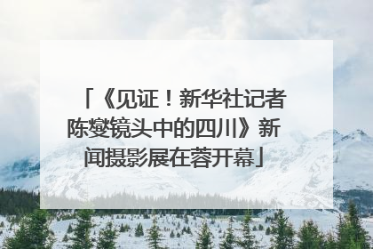 《见证！新华社记者陈燮镜头中的四川》新闻摄影展在蓉开幕