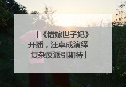 《错嫁世子妃》开播，汪卓成演绎复杂反派引期待