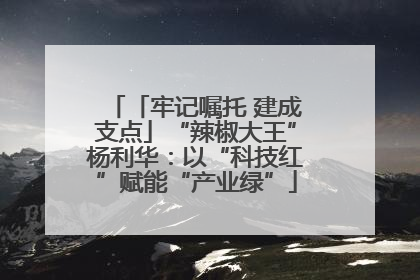 「牢记嘱托 建成支点」“辣椒大王”杨利华：以“科技红”赋能“产业绿”