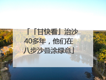 「甘快看」治沙40多年，他们在八步沙叠涂绿意