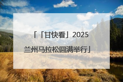 「甘快看」2025兰州马拉松圆满举行