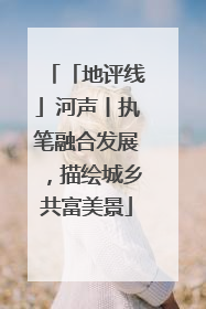 「地评线」河声丨执笔融合发展，描绘城乡共富美景