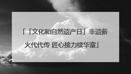 「文化和自然遗产日」非遗薪火代代传 匠心接力续华章