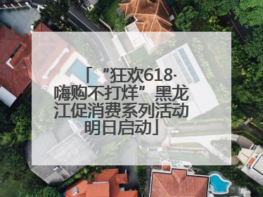 “狂欢618·嗨购不打烊”黑龙江促消费系列活动明日启动