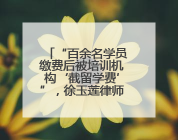 “百余名学员缴费后被培训机构‘截留学费’”，徐玉莲律师支招维权