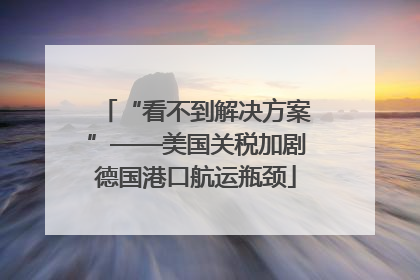 “看不到解决方案”——美国关税加剧德国港口航运瓶颈