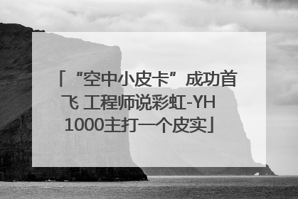 “空中小皮卡”成功首飞 工程师说彩虹-YH1000主打一个皮实