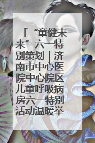 “童健未来”六一特别策划｜济南市中心医院中心院区儿童呼吸病房六一特别活动温暖举行