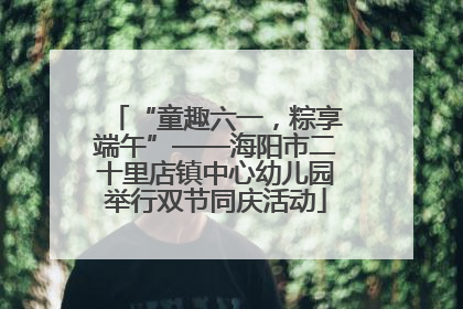 “童趣六一，粽享端午”——海阳市二十里店镇中心幼儿园举行双节同庆活动