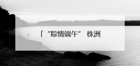“粽情端午” 株洲恺德医院开展“无假日医疗”系列活动