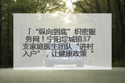“纵向到底”织密服务网！宁阳堽城镇37支家庭医生团队“进村入户”，让健康政策“落地生根”