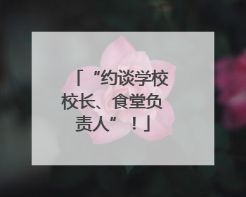 “约谈学校校长、食堂负责人”！