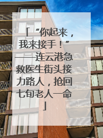 “你起来，我来接手！”——连云港急救医生街头接力路人，抢回七旬老人一命
