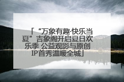 “万象有趣·快乐当夏”吉象阁开启夏日欢乐季 公益观影与原创IP首秀温暖全城