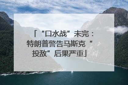 “口水战”未完：特朗普警告马斯克“投敌”后果严重