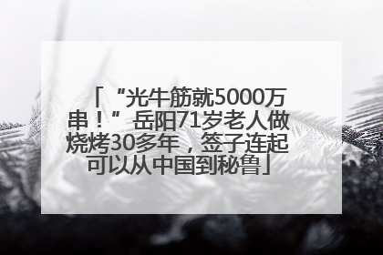 “光牛筋就5000万串！”岳阳71岁老人做烧烤30多年，签子连起可以从中国到秘鲁