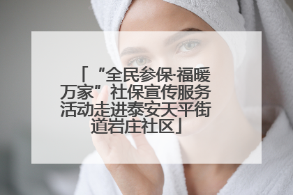 “全民参保·福暖万家”社保宣传服务活动走进泰安天平街道岩庄社区