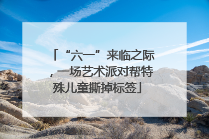 “六一”来临之际，一场艺术派对帮特殊儿童撕掉标签
