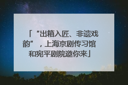 “出箱入匠、非遗戏韵”，上海京剧传习馆和宛平剧院邀你来