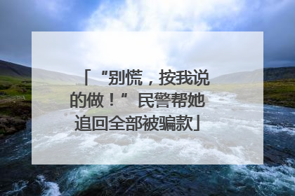 “别慌，按我说的做！”民警帮她追回全部被骗款