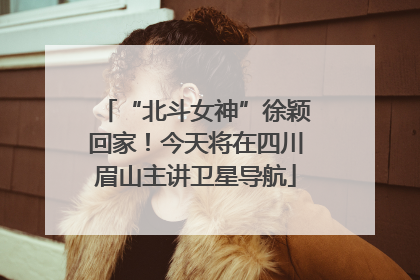 “北斗女神”徐颖回家！今天将在四川眉山主讲卫星导航