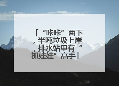 “咔咔”两下，半吨垃圾上岸，排水站里有“抓娃娃”高手