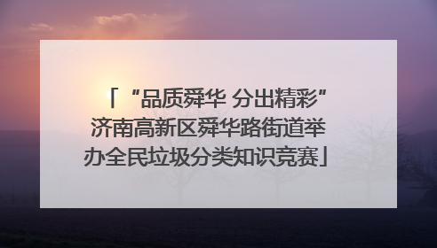 “品质舜华 分出精彩” 济南高新区舜华路街道举办全民垃圾分类知识竞赛