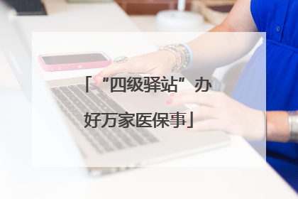 “四级驿站”办好万家医保事