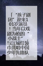 “孩子剧团”迎来101岁演员！当年以戏剧为枪的“小战士”，与江城红领巾共唱中国少年先锋队队歌