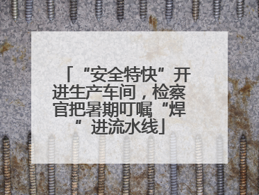 “安全特快”开进生产车间，检察官把暑期叮嘱“焊”进流水线