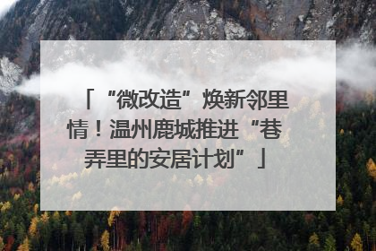 “微改造”焕新邻里情！温州鹿城推进“巷弄里的安居计划”
