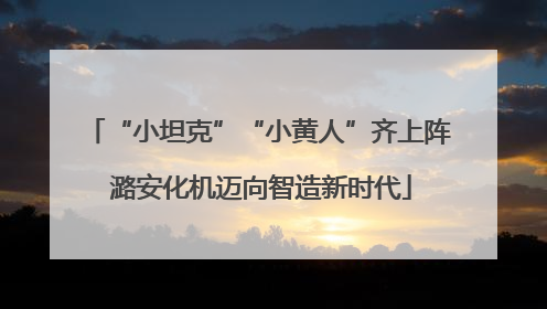 “小坦克”“小黄人”齐上阵 潞安化机迈向智造新时代