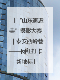 “山东邂逅美”摄影大赛｜泰安西岭巷——网红打卡新地标