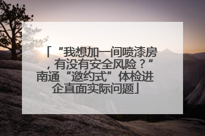 “我想加一间喷漆房，有没有安全风险？”南通“邀约式”体检进企直面实际问题