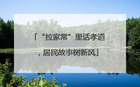 “拉家常”里话孝道，居民故事树新风