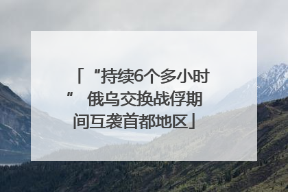 “持续6个多小时” 俄乌交换战俘期间互袭首都地区