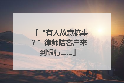 “有人故意搞事？”律师陪客户来到银行……