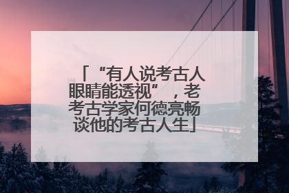 “有人说考古人眼睛能透视”，老考古学家何德亮畅谈他的考古人生