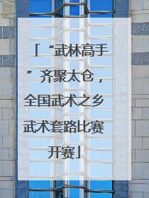 “武林高手”齐聚太仓，全国武术之乡武术套路比赛开赛