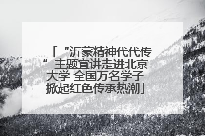 “沂蒙精神代代传”主题宣讲走进北京大学 全国万名学子掀起红色传承热潮
