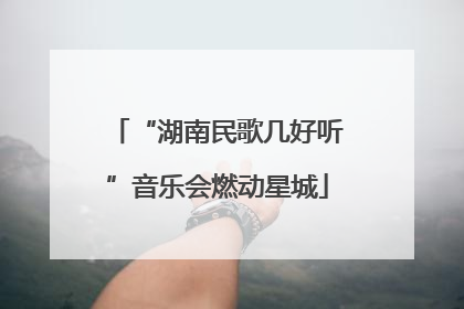 “湖南民歌几好听”音乐会燃动星城