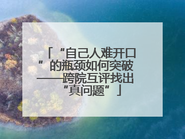 “自己人难开口”的瓶颈如何突破——跨院互评找出“真问题”