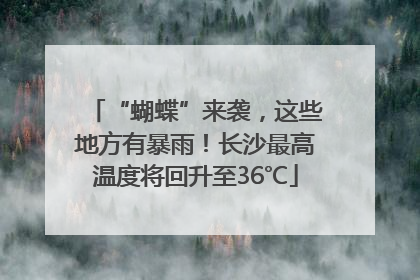 “蝴蝶”来袭，这些地方有暴雨！长沙最高温度将回升至36℃
