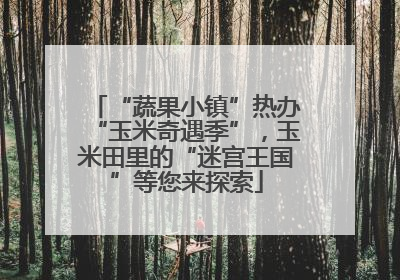 “蔬果小镇”热办“玉米奇遇季”，玉米田里的“迷宫王国”等您来探索