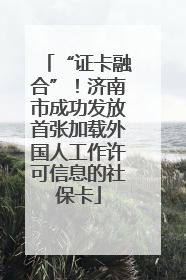 “证卡融合”！济南市成功发放首张加载外国人工作许可信息的社保卡