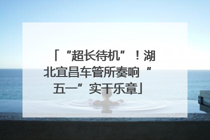 “超长待机”！湖北宜昌车管所奏响“五一”实干乐章