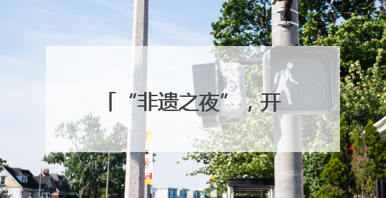 “非遗之夜”，开启文明对话新篇章